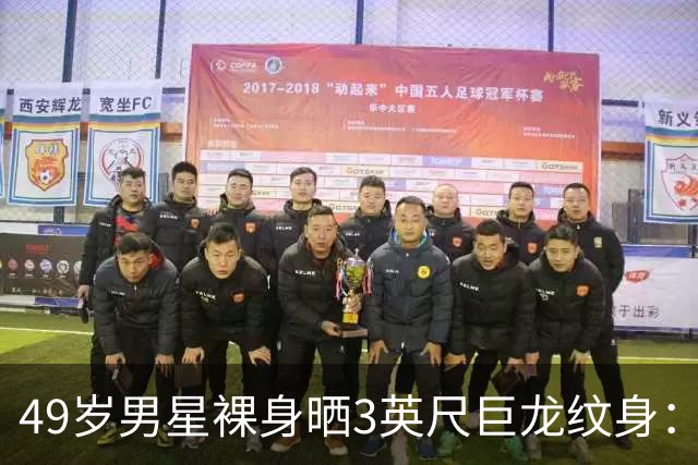 49岁男星裸身晒3英尺巨龙纹身：为盖住手术疤痕